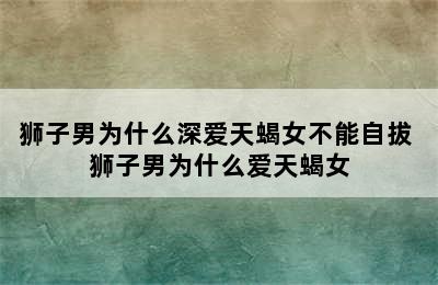 狮子男为什么深爱天蝎女不能自拔 狮子男为什么爱天蝎女